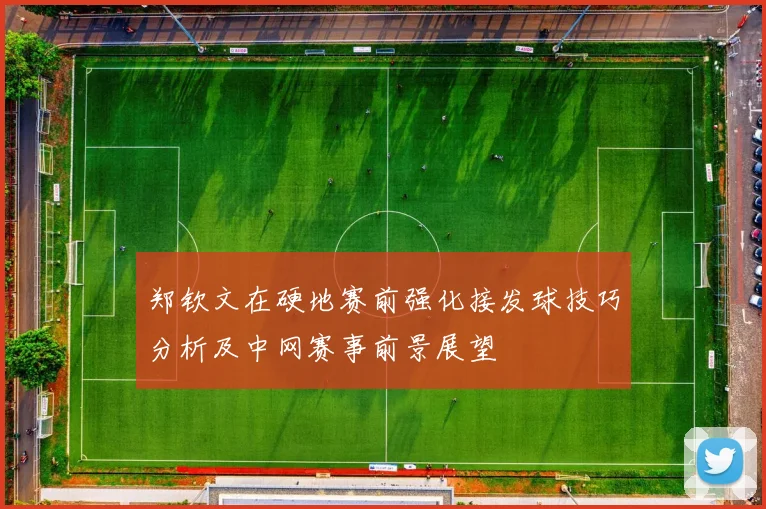 郑钦文在硬地赛前强化接发球技巧分析及中网赛事前景展望