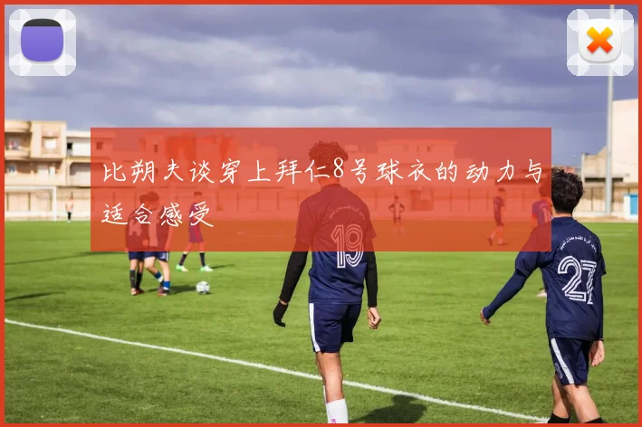 比朔夫谈穿上拜仁8号球衣的动力与适合感受