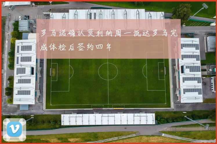 罗马诺确认莫利纳周一抵达罗马完成体检后签约四年