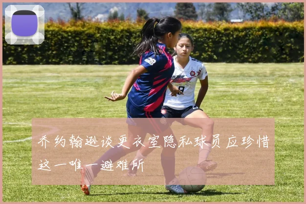 乔约翰逊谈更衣室隐私球员应珍惜这一唯一避难所