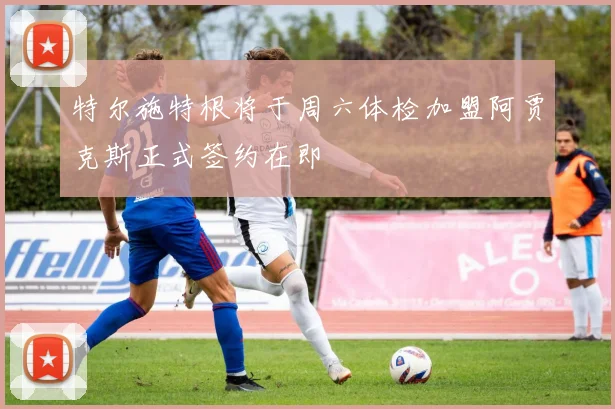 特尔施特根将于周六体检加盟阿贾克斯正式签约在即
