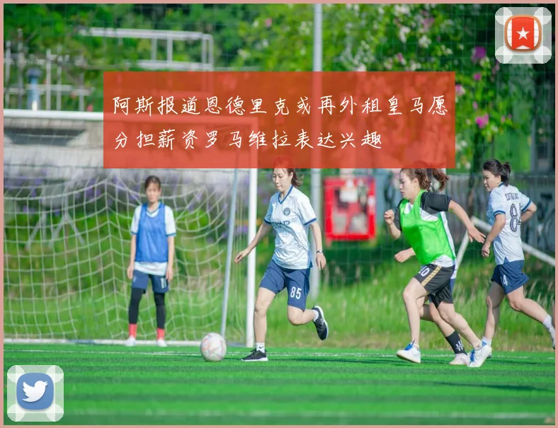 阿斯报道恩德里克或再外租皇马愿分担薪资罗马维拉表达兴趣