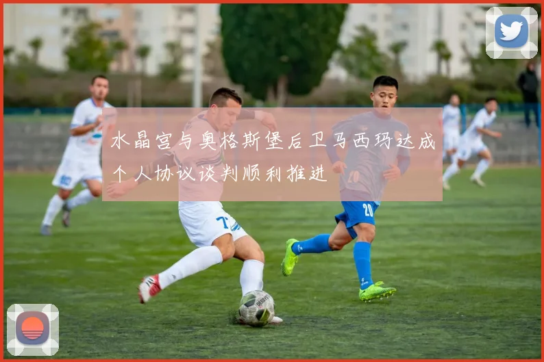 水晶宫与奥格斯堡后卫马西玛达成个人协议谈判顺利推进