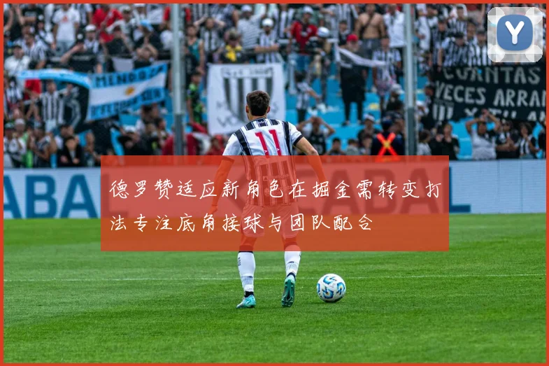 德罗赞适应新角色在掘金需转变打法专注底角接球与团队配合