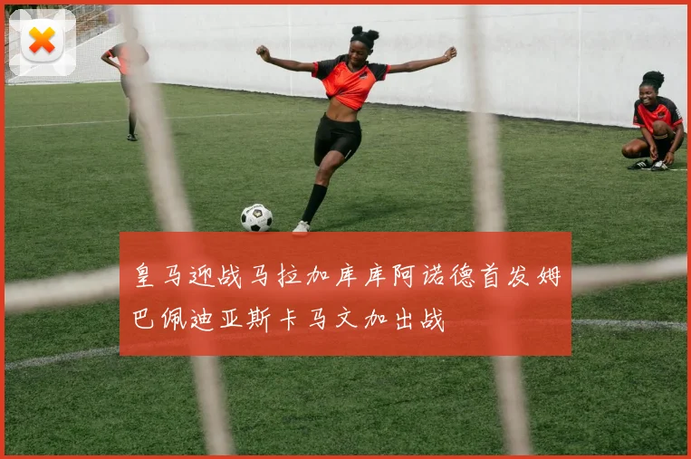 皇马迎战马拉加库库阿诺德首发姆巴佩迪亚斯卡马文加出战