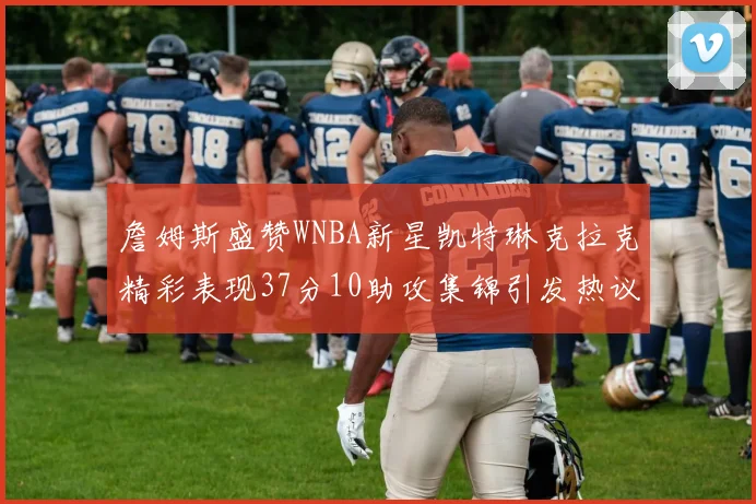 詹姆斯盛赞WNBA新星凯特琳克拉克精彩表现37分10助攻集锦引发热议