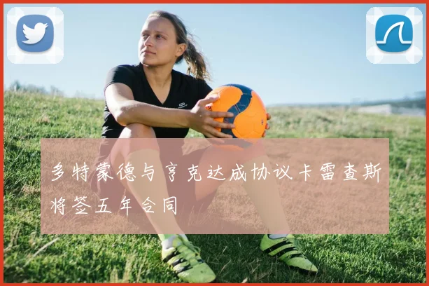 多特蒙德与亨克达成协议卡雷查斯将签五年合同