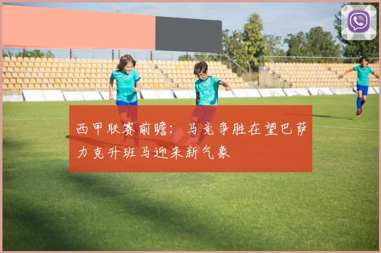 西甲联赛前瞻：马竞争胜在望巴萨力克升班马迎来新气象