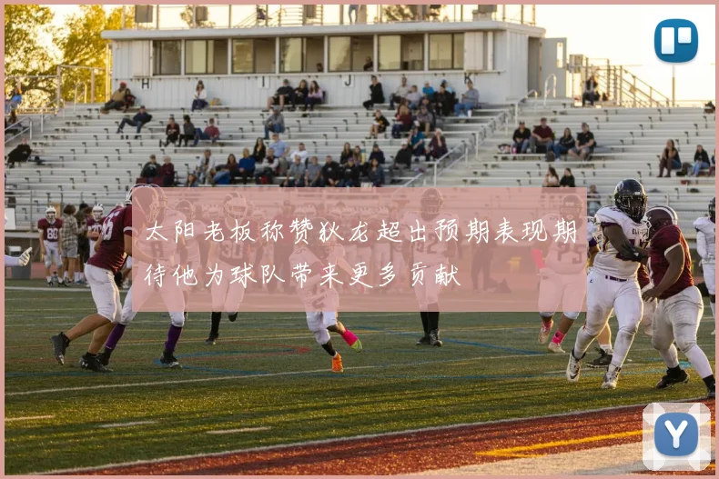 太阳老板称赞狄龙超出预期表现期待他为球队带来更多贡献
