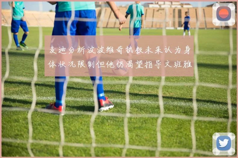 麦迪分析波波维奇执教未来认为身体状况限制但他仍渴望指导文班雅马