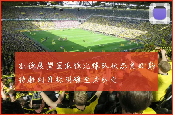 孔德展望国家德比球队状态良好期待胜利目标明确全力以赴