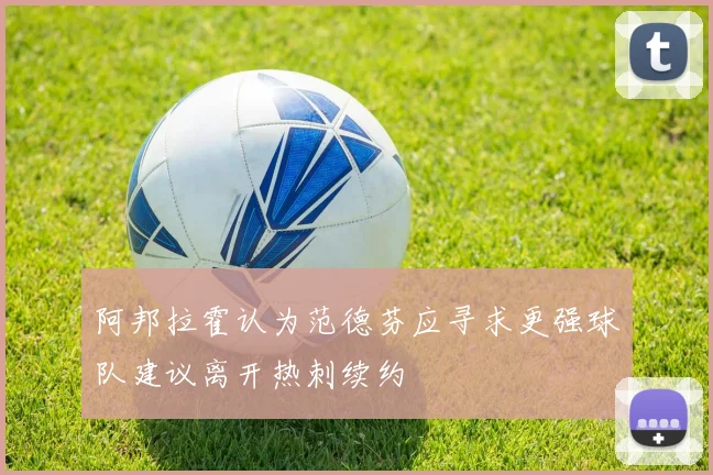 阿邦拉霍认为范德芬应寻求更强球队建议离开热刺续约