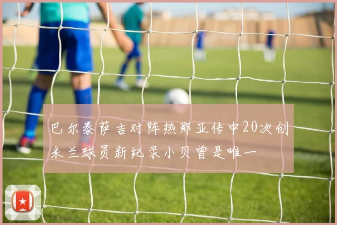 巴尔泰萨吉对阵热那亚传中20次创米兰球员新纪录小贝曾是唯一