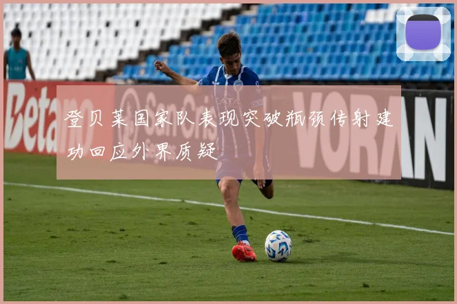 登贝莱国家队表现突破瓶颈传射建功回应外界质疑