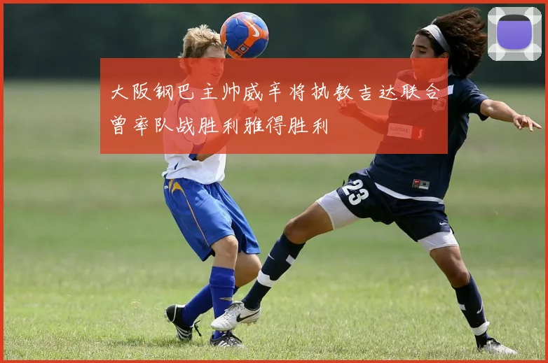 大阪钢巴主帅威辛将执教吉达联合曾率队战胜利雅得胜利