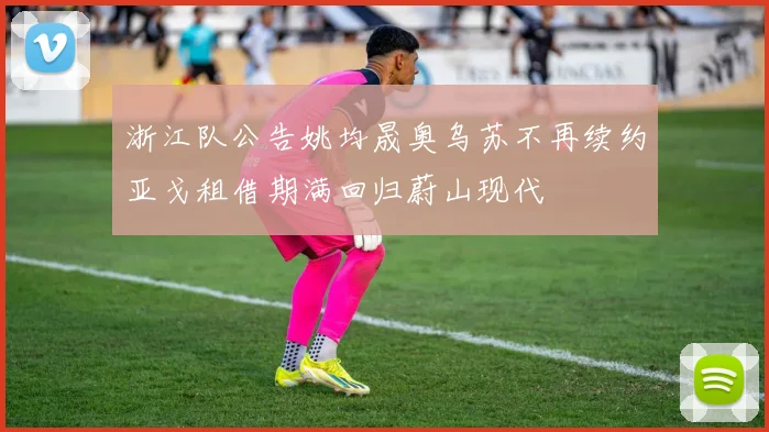 浙江队公告姚均晟奥乌苏不再续约亚戈租借期满回归蔚山现代
