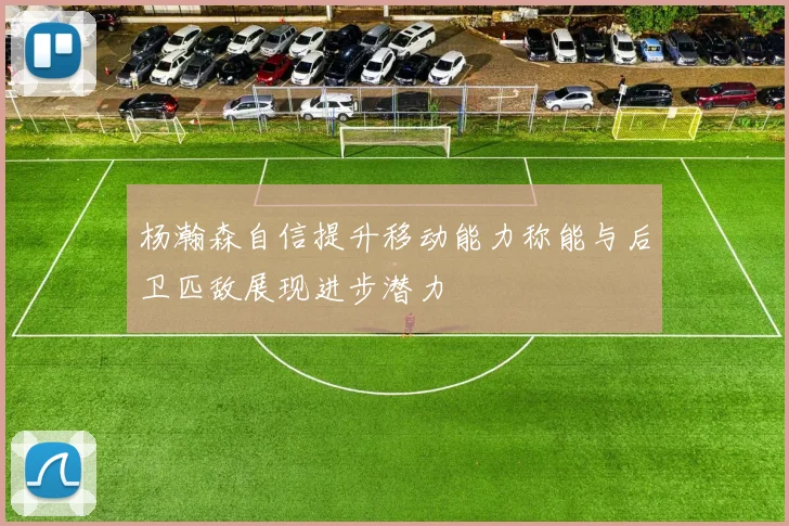 杨瀚森自信提升移动能力称能与后卫匹敌展现进步潜力