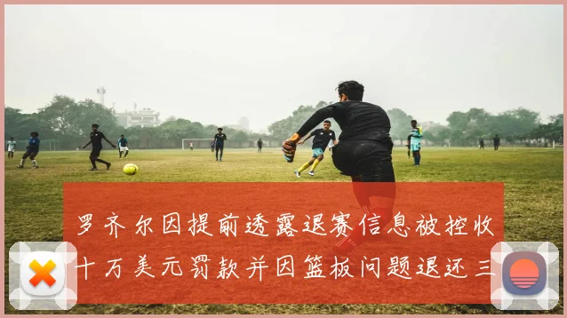 罗齐尔因提前透露退赛信息被控收十万美元罚款并因篮板问题退还三万