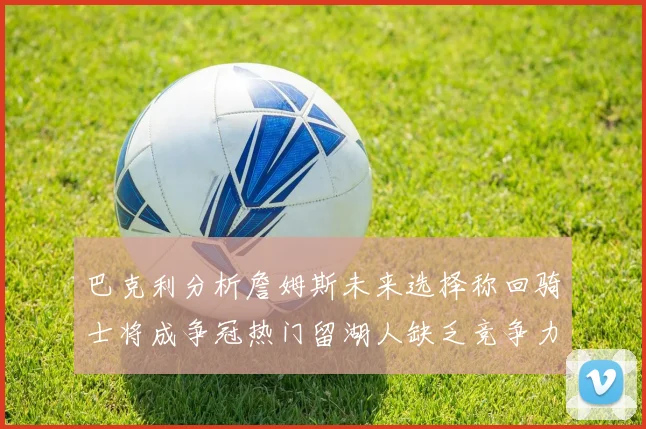 巴克利分析詹姆斯未来选择称回骑士将成争冠热门留湖人缺乏竞争力