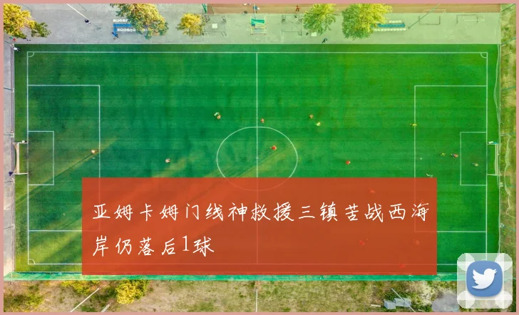 亚姆卡姆门线神救援三镇苦战西海岸仍落后1球