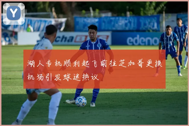 湖人专机顺利起飞前往芝加哥更换机场引发球迷热议